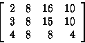 \begin{displaymath}
\left[
\begin{array}
{rrrr}
2 & 8 & 16 & 10\\ 3 & 8 & 15 & 10\\ 4 & 8 & 8 & 4\\ \end{array}\right]\end{displaymath}
