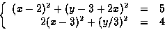 \begin{displaymath}
\left\{
 \begin{array}
{rcl}
 (x-2)^2+(y-3+2x)^2 & = & 5\\  2(x-3)^2+(y/3)^2 & = & 4
 \end{array} \right.
 \end{displaymath}
