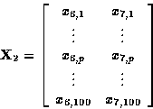 \begin{displaymath}
{\bf X}_2 = 
\left[
\begin{array}
{cc}
x_{6,1} & x_{7,1} \\ ...
 ... \vdots & \vdots \\ x_{6,100} & x_{7,100} \\ \end{array}\right]\end{displaymath}