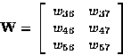 \begin{displaymath}
{\bf W}= 
\left[
\begin{array}
{cc}
w_{36} & w_{37} \\  
w_{46} & w_{47} \\  
w_{56} & w_{57} \\  \end{array}\right]\end{displaymath}